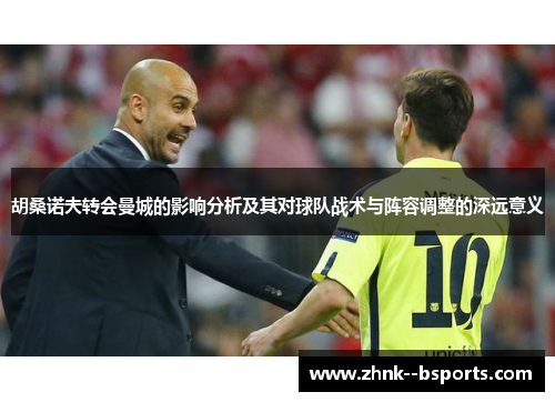 胡桑诺夫转会曼城的影响分析及其对球队战术与阵容调整的深远意义 胡桑诺夫转会曼城的影响分析及其对球队战术与阵容调整的深远意义