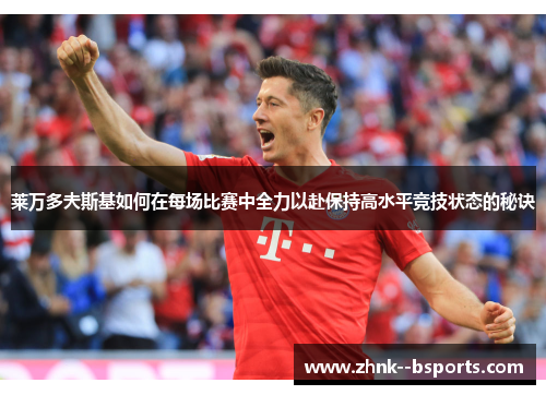 莱万多夫斯基如何在每场比赛中全力以赴保持高水平竞技状态的秘诀 莱万多夫斯基如何在每场比赛中全力以赴保持高水平竞技状态的秘诀