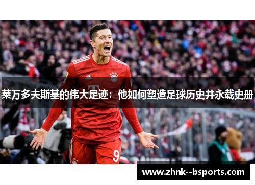 莱万多夫斯基的伟大足迹：他如何塑造足球历史并永载史册