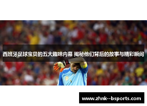 西班牙足球宝贝的五大趣味内幕 揭秘他们背后的故事与精彩瞬间