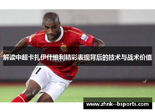 解读中超卡扎伊什维利精彩表现背后的技术与战术价值