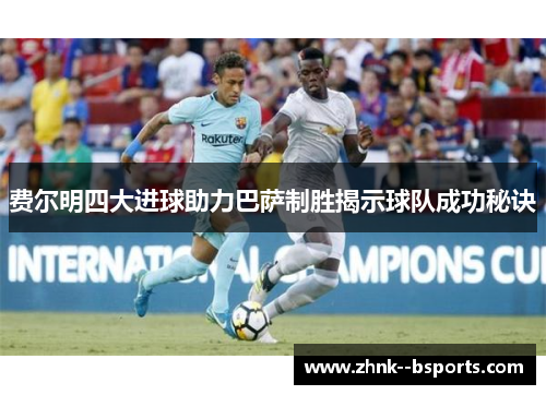 费尔明四大进球助力巴萨制胜揭示球队成功秘诀