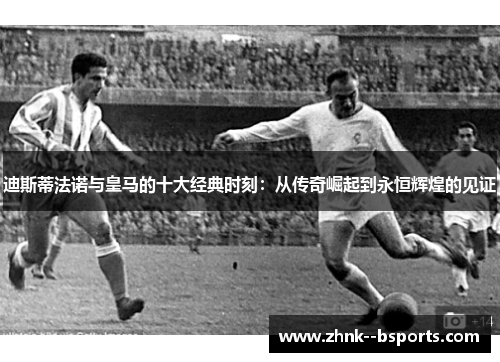 迪斯蒂法诺与皇马的十大经典时刻:从传奇崛起到永恒辉煌的见证 迪斯蒂法诺与皇马的十大经典时刻:从传奇崛起到永恒辉煌的见证