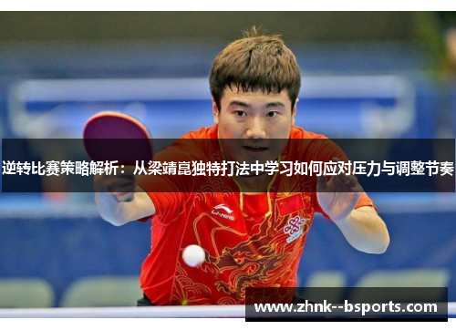 逆转比赛策略解析：从梁靖崑独特打法中学习如何应对压力与调整节奏