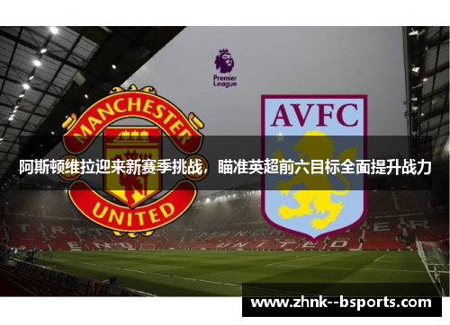 阿斯顿维拉迎来新赛季挑战，瞄准英超前六目标全面提升战力