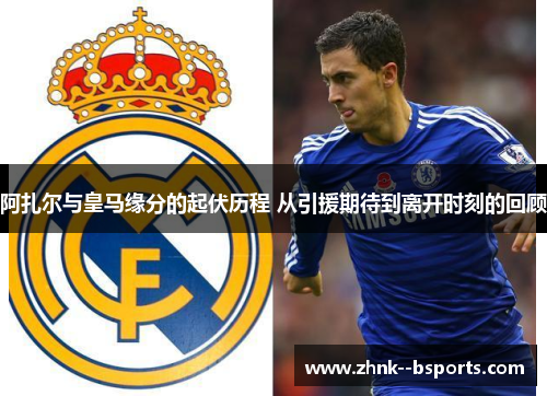 阿扎尔与皇马缘分的起伏历程 从引援期待到离开时刻的回顾 阿扎尔与皇马缘分的起伏历程 从引援期待到离开时刻的回顾