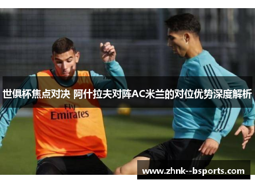 世俱杯焦点对决 阿什拉夫对阵AC米兰的对位优势深度解析 世俱杯焦点对决 阿什拉夫对阵AC米兰的对位优势深度解析