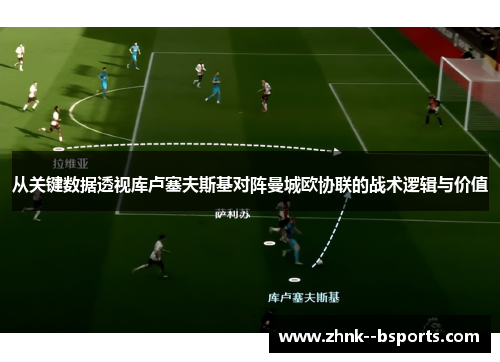 从关键数据透视库卢塞夫斯基对阵曼城欧协联的战术逻辑与价值 从关键数据透视库卢塞夫斯基对阵曼城欧协联的战术逻辑与价值