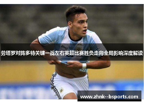 劳塔罗对阵多特关键一战左右英超比赛胜负走向全局影响深度解读 劳塔罗对阵多特关键一战左右英超比赛胜负走向全局影响深度解读