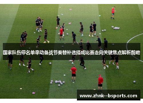 国家队伤停名单牵动备战节奏替补选择成比赛走向关键焦点解析前瞻