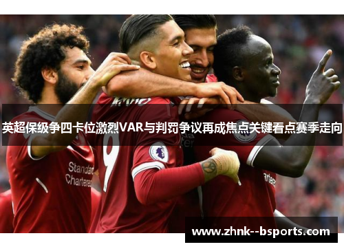 英超保级争四卡位激烈VAR与判罚争议再成焦点关键看点赛季走向 英超保级争四卡位激烈VAR与判罚争议再成焦点关键看点赛季走向