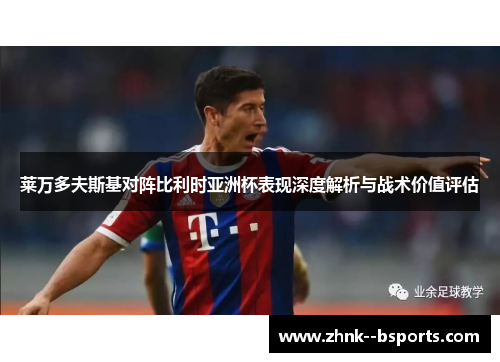 莱万多夫斯基对阵比利时亚洲杯表现深度解析与战术价值评估 莱万多夫斯基对阵比利时亚洲杯表现深度解析与战术价值评估