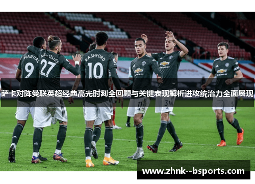 萨卡对阵曼联英超经典高光时刻全回顾与关键表现解析进攻统治力全面展现 萨卡对阵曼联英超经典高光时刻全回顾与关键表现解析进攻统治力全面展现