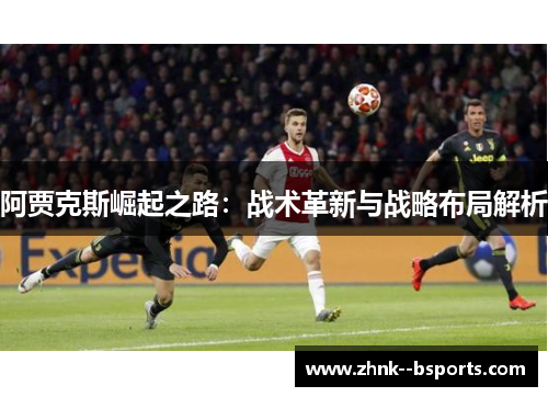 阿贾克斯崛起之路:战术革新与战略布局解析 阿贾克斯崛起之路:战术革新与战略布局解析