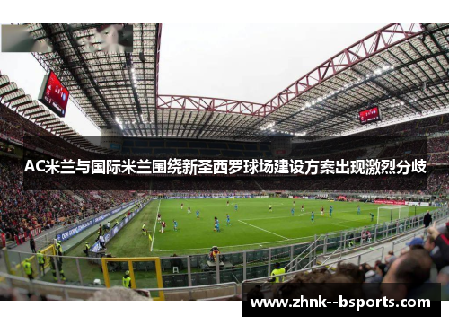 AC米兰与国际米兰围绕新圣西罗球场建设方案出现激烈分歧