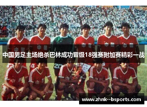中国男足主场绝杀巴林成功晋级18强赛附加赛精彩一战 中国男足主场绝杀巴林成功晋级18强赛附加赛精彩一战