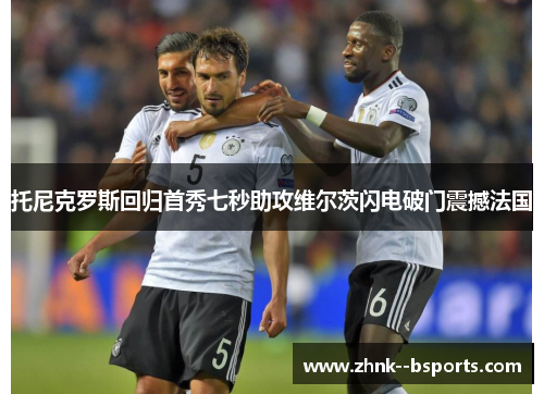 托尼克罗斯回归首秀七秒助攻维尔茨闪电破门震撼法国