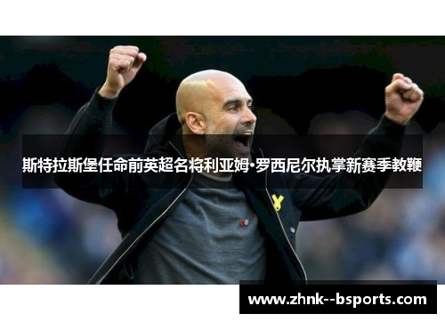 斯特拉斯堡任命前英超名将利亚姆·罗西尼尔执掌新赛季教鞭