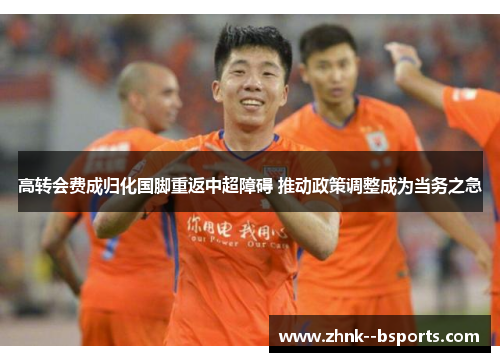 高转会费成归化国脚重返中超障碍 推动政策调整成为当务之急 高转会费成归化国脚重返中超障碍 推动政策调整成为当务之急
