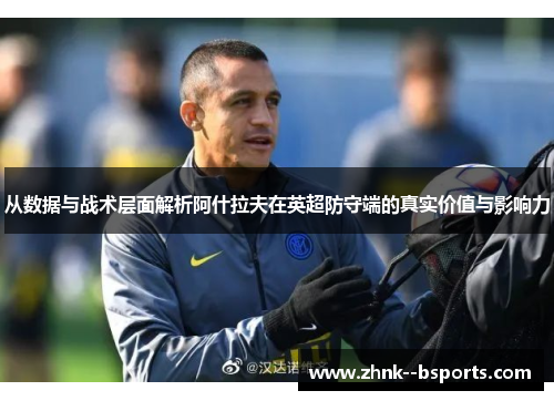 从数据与战术层面解析阿什拉夫在英超防守端的真实价值与影响力 从数据与战术层面解析阿什拉夫在英超防守端的真实价值与影响力