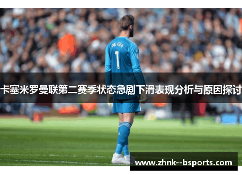 卡塞米罗曼联第二赛季状态急剧下滑表现分析与原因探讨