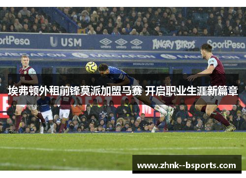 埃弗顿外租前锋莫派加盟马赛 开启职业生涯新篇章 埃弗顿外租前锋莫派加盟马赛 开启职业生涯新篇章